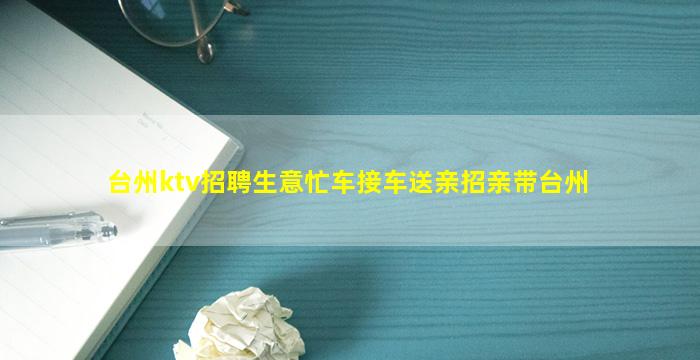 台州ktv招聘生意忙车接车送亲招亲带台州