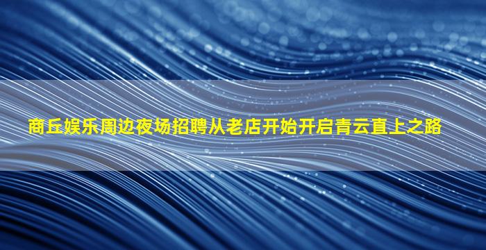 商丘娱乐周边夜场招聘从老店开始开启青云直上之路